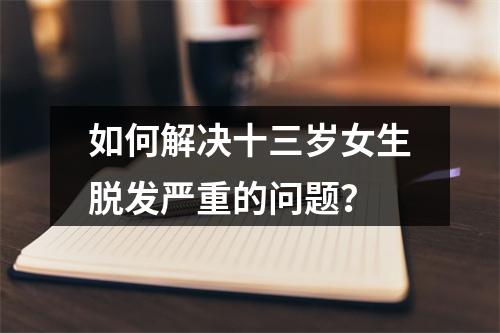 如何解决十三岁女生脱发严重的问题？