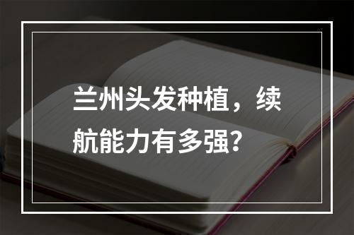 兰州头发种植，续航能力有多强？