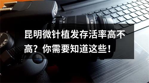 昆明微针植发存活率高不高？你需要知道这些！