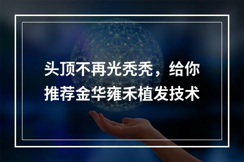 头顶不再光秃秃，给你推荐金华雍禾植发技术