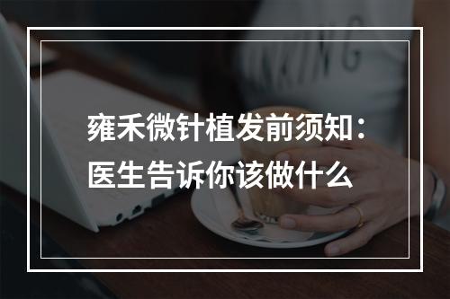 雍禾微针植发前须知：医生告诉你该做什么