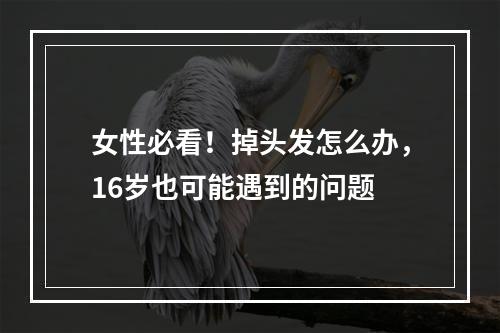 女性必看！掉头发怎么办，16岁也可能遇到的问题