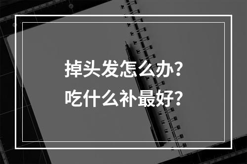 掉头发怎么办？吃什么补最好？