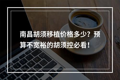 南昌胡须移植价格多少？预算不宽裕的胡须控必看！