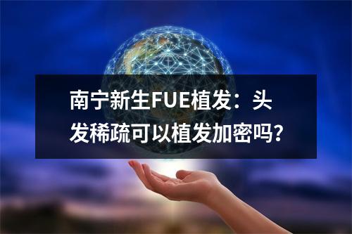 南宁新生FUE植发：头发稀疏可以植发加密吗？