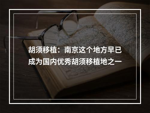 胡须移植：南京这个地方早已成为国内优秀胡须移植地之一