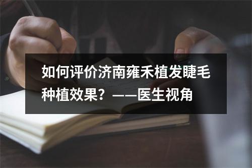 如何评价济南雍禾植发睫毛种植效果？——医生视角