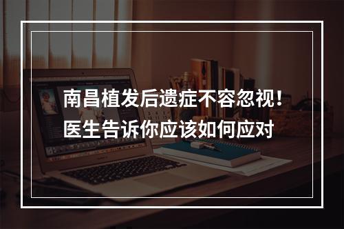 南昌植发后遗症不容忽视！医生告诉你应该如何应对