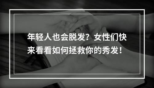 年轻人也会脱发？女性们快来看看如何拯救你的秀发！