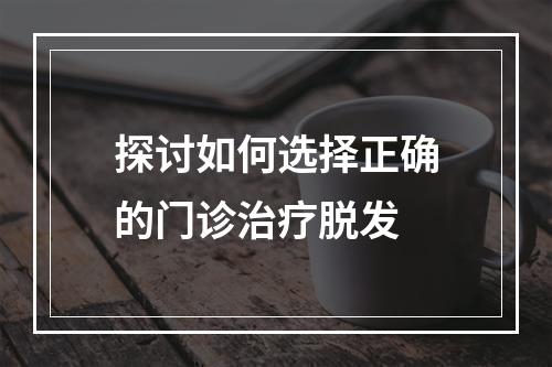 探讨如何选择正确的门诊治疗脱发