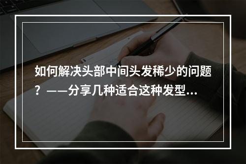 如何解决头部中间头发稀少的问题？——分享几种适合这种发型的理发方式