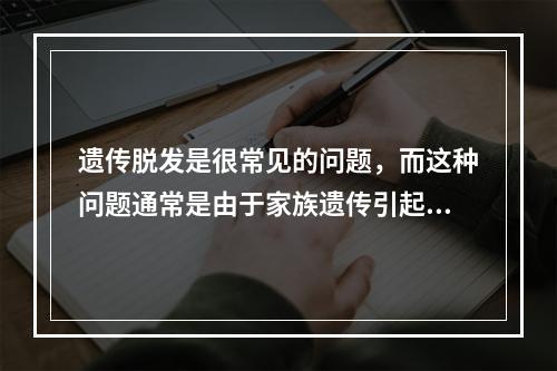 遗传脱发是很常见的问题，而这种问题通常是由于家族遗传引起的。人们想要治疗这个问题，有多种不同的方法可供选择，但是如何治疗最好呢？