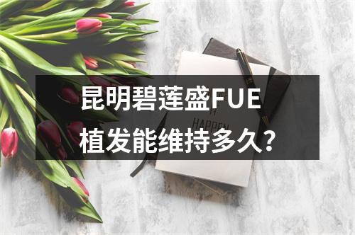 昆明碧莲盛FUE植发能维持多久？