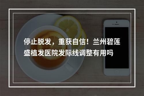 停止脱发，重获自信！兰州碧莲盛植发医院发际线调整有用吗