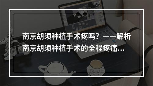 南京胡须种植手术疼吗？——解析南京胡须种植手术的全程疼痛情况