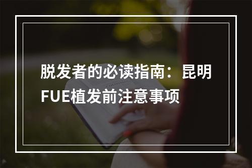 脱发者的必读指南：昆明FUE植发前注意事项