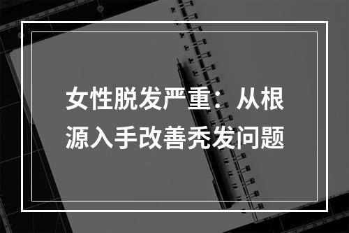 女性脱发严重：从根源入手改善秃发问题