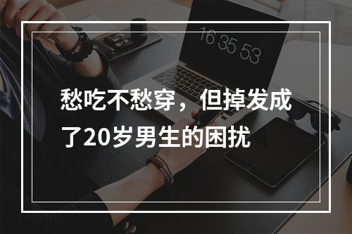 愁吃不愁穿，但掉发成了20岁男生的困扰