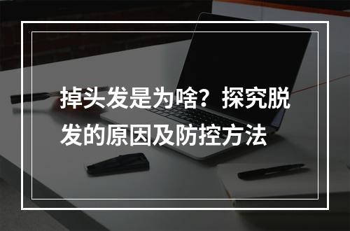 掉头发是为啥？探究脱发的原因及防控方法