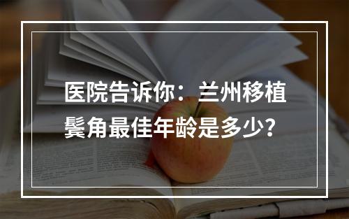 医院告诉你：兰州移植鬓角最佳年龄是多少？