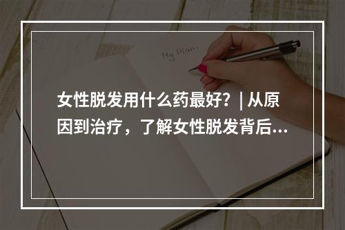 女性脱发用什么药最好？| 从原因到治疗，了解女性脱发背后的真相