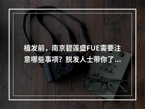 植发前，南京碧莲盛FUE需要注意哪些事项？脱发人士带你了解