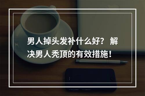 男人掉头发补什么好？ 解决男人秃顶的有效措施！