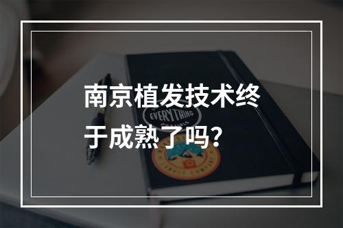 南京植发技术终于成熟了吗？