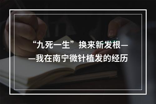 “九死一生”换来新发根——我在南宁微针植发的经历