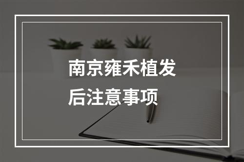 南京雍禾植发后注意事项