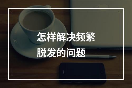 怎样解决频繁脱发的问题