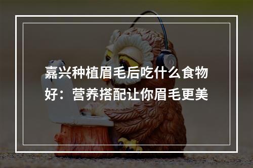 嘉兴种植眉毛后吃什么食物好：营养搭配让你眉毛更美