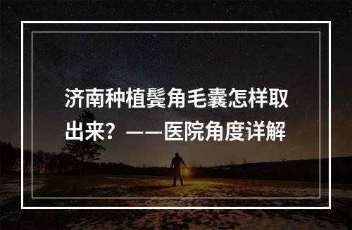 济南种植鬓角毛囊怎样取出来？——医院角度详解