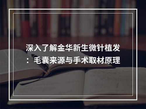 深入了解金华新生微针植发：毛囊来源与手术取材原理