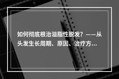 如何彻底根治溢脂性脱发？——从头发生长周期、原因、治疗方法三个方面详解