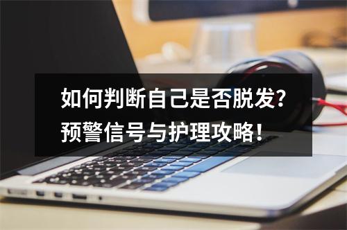 如何判断自己是否脱发？预警信号与护理攻略！