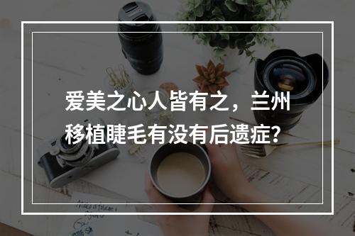 爱美之心人皆有之，兰州移植睫毛有没有后遗症？