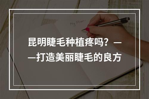 昆明睫毛种植疼吗？——打造美丽睫毛的良方