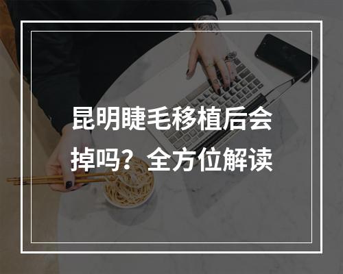 昆明睫毛移植后会掉吗？全方位解读