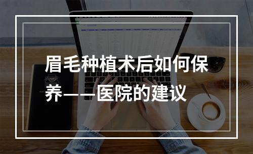 眉毛种植术后如何保养——医院的建议