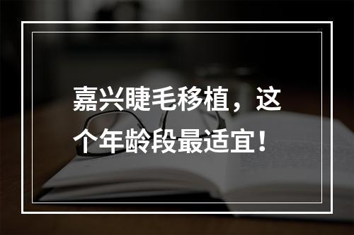 嘉兴睫毛移植，这个年龄段最适宜！