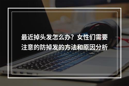 最近掉头发怎么办？女性们需要注意的防掉发的方法和原因分析