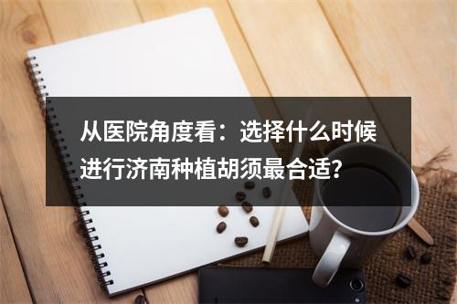 从医院角度看：选择什么时候进行济南种植胡须最合适？