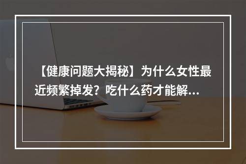 【健康问题大揭秘】为什么女性最近频繁掉发？吃什么药才能解决？