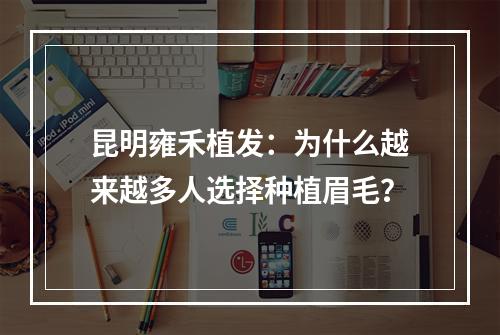 昆明雍禾植发：为什么越来越多人选择种植眉毛？