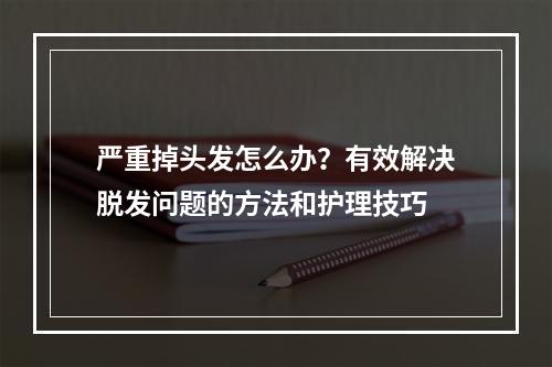 严重掉头发怎么办？有效解决脱发问题的方法和护理技巧