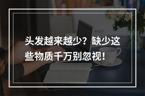 头发越来越少？缺少这些物质千万别忽视！