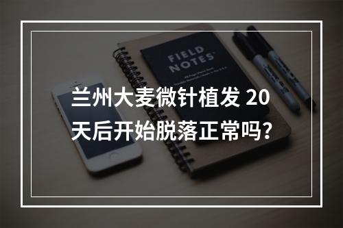 兰州大麦微针植发 20天后开始脱落正常吗？