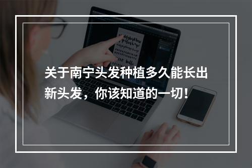 关于南宁头发种植多久能长出新头发，你该知道的一切！