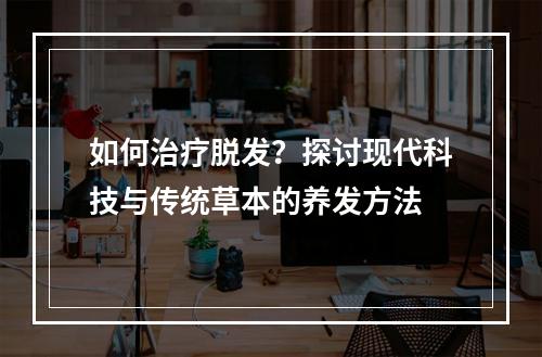 如何治疗脱发？探讨现代科技与传统草本的养发方法